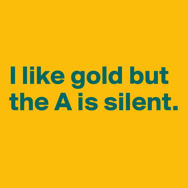 

I like gold but the A is silent.

