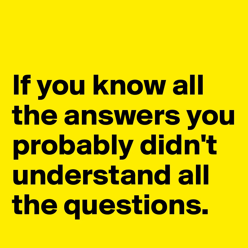 

If you know all the answers you probably didn't understand all the questions. 