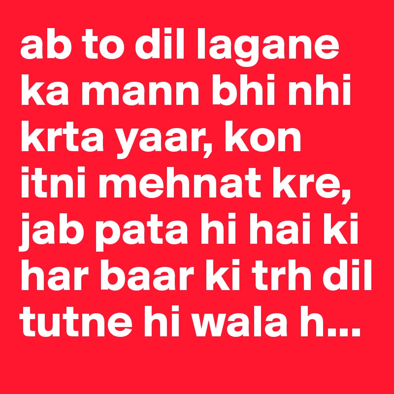 ab to dil lagane ka mann bhi nhi krta yaar, kon itni mehnat kre, jab pata hi hai ki har baar ki trh dil tutne hi wala h...