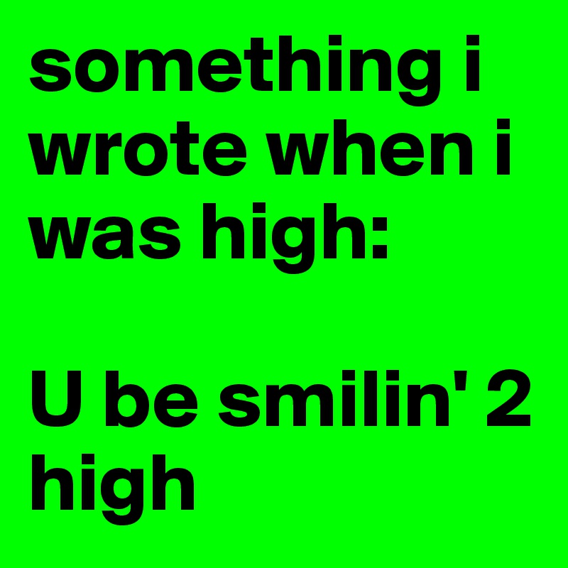 something i wrote when i was high:

U be smilin' 2 high