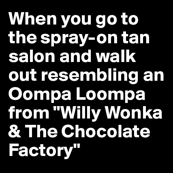 When you go to the spray-on tan salon and walk out resembling an Oompa Loompa from "Willy Wonka & The Chocolate Factory"