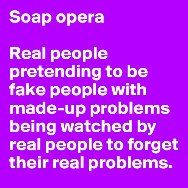 Soap opera

Real people pretending to be fake people with made-up problems being watched by real people to forget their real problems.