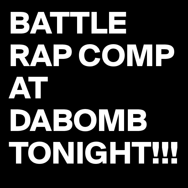 BATTLE RAP COMP AT
DABOMB
TONIGHT!!!