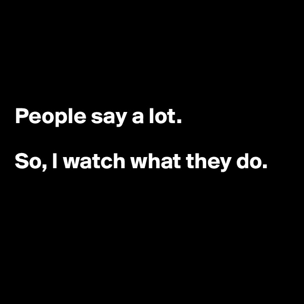 



People say a lot.

So, I watch what they do.




