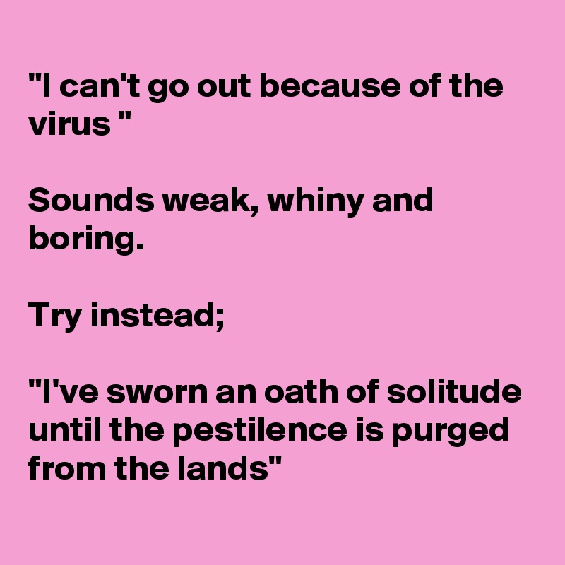 
"I can't go out because of the virus "

Sounds weak, whiny and boring.

Try instead;

"I've sworn an oath of solitude until the pestilence is purged from the lands"
