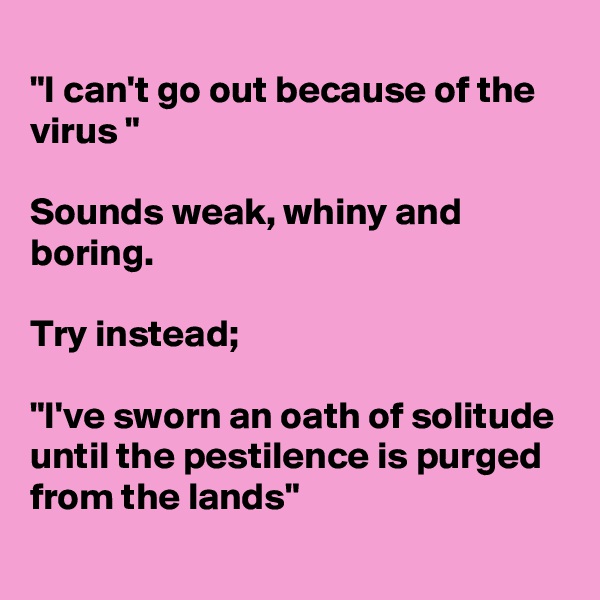
"I can't go out because of the virus "

Sounds weak, whiny and boring.

Try instead;

"I've sworn an oath of solitude until the pestilence is purged from the lands"
