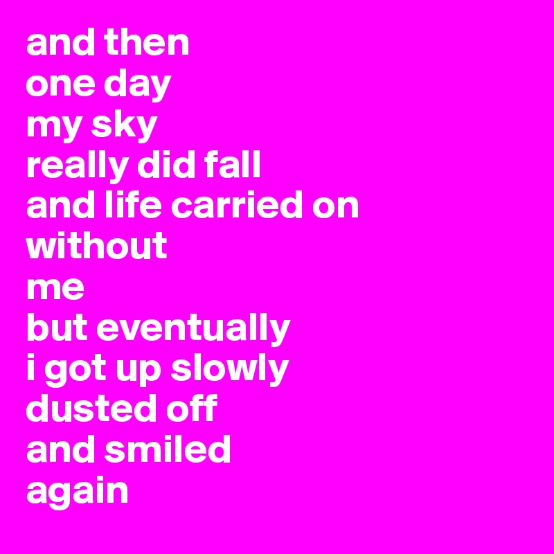 and then
one day
my sky
really did fall
and life carried on 
without
me
but eventually
i got up slowly
dusted off
and smiled
again