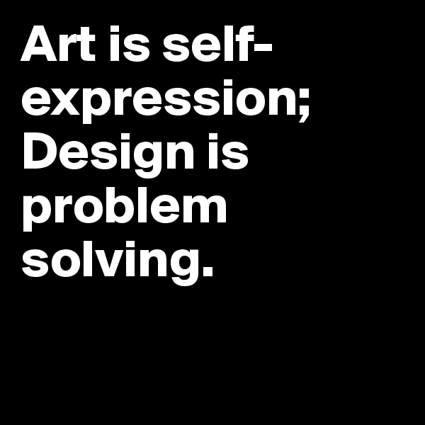 Art is self-expression; Design is problem solving.          

