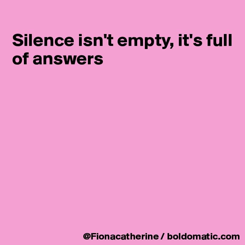 
Silence isn't empty, it's full
of answers








