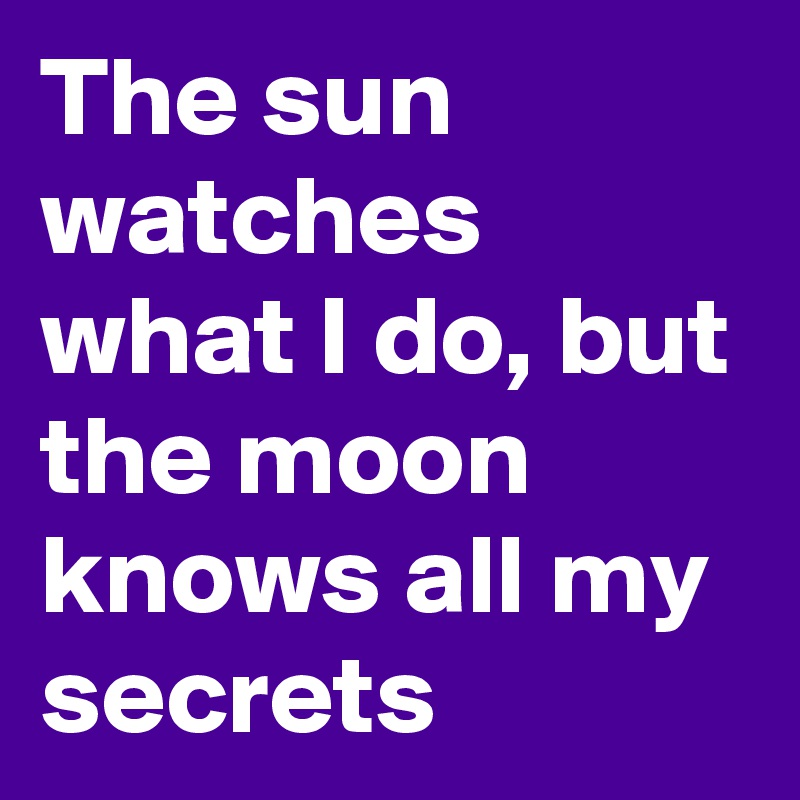 The sun watches what I do, but the moon knows all my secrets
