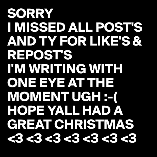 SORRY
I MISSED ALL POST'S 
AND TY FOR LIKE'S & REPOST'S 
I'M WRITING WITH ONE EYE AT THE MOMENT UGH :-(
HOPE YALL HAD A GREAT CHRISTMAS
<3 <3 <3 <3 <3 <3 <3