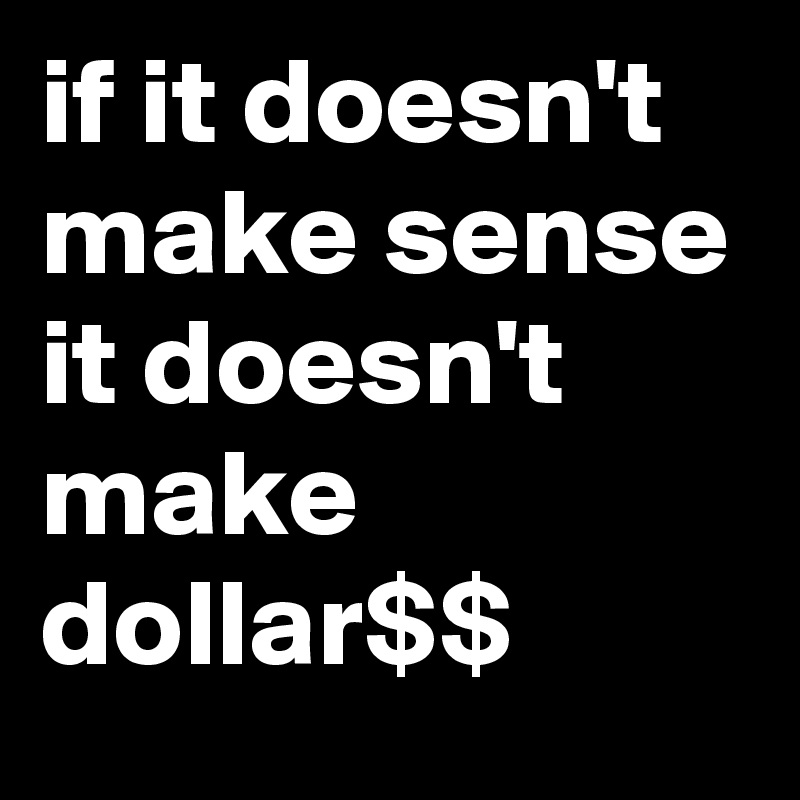 if it doesn't make sense it doesn't make 
dollar$$
