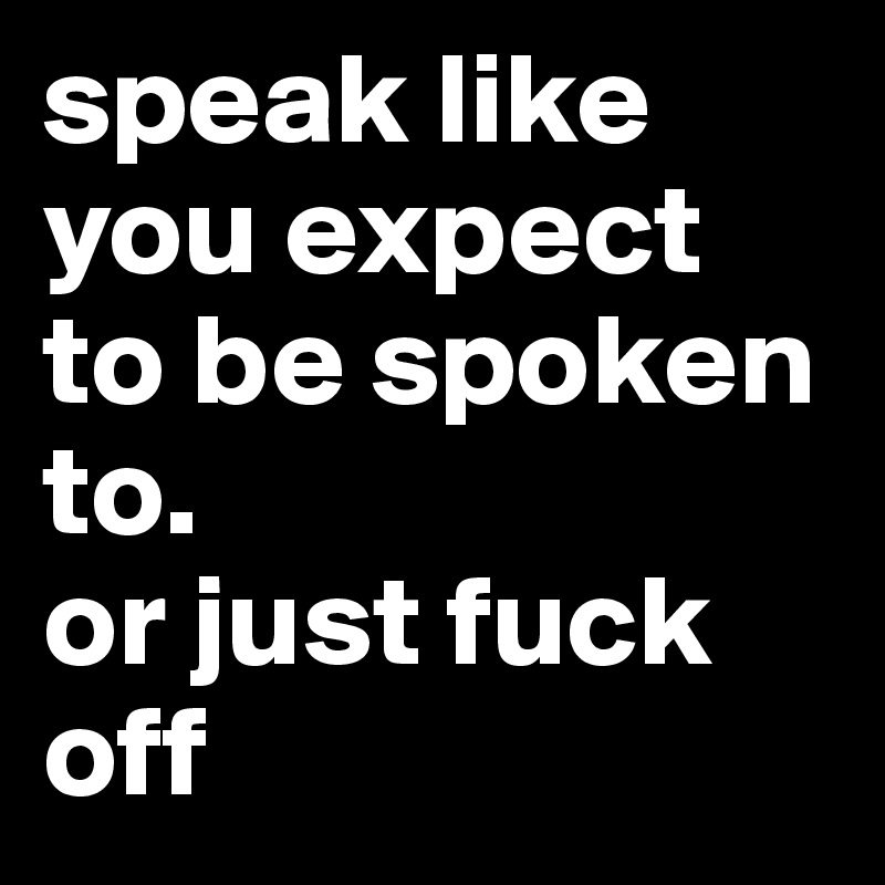 speak like you expect to be spoken to.
or just fuck off