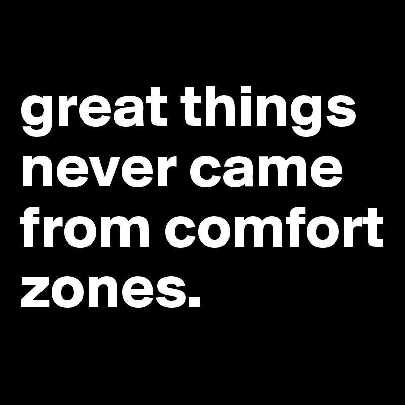 
great things never came from comfort zones.  