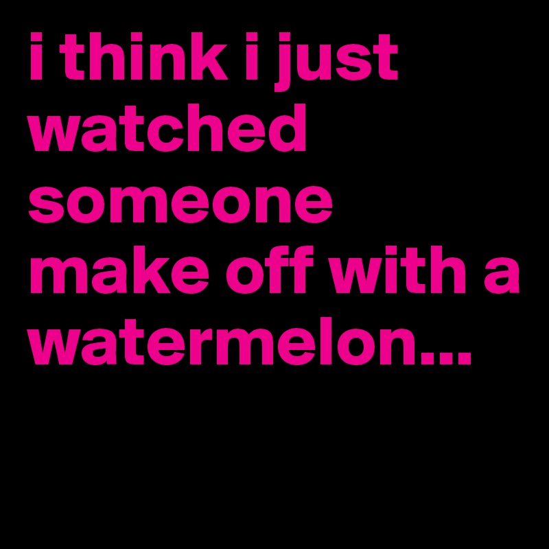 i think i just watched someone make off with a watermelon...
