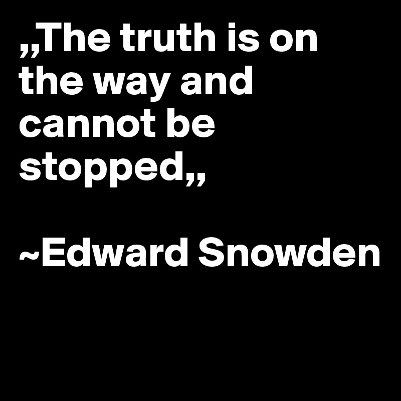 ,,The truth is on the way and cannot be stopped,,

~Edward Snowden

