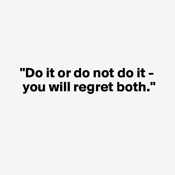 



    "Do it or do not do it -
     you will regret both."




