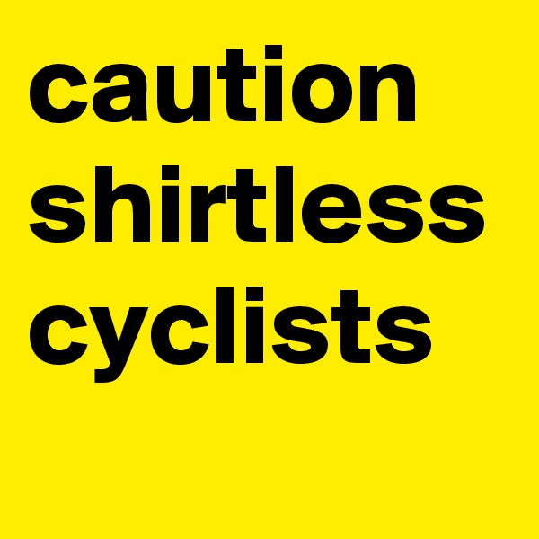 caution shirtless cyclists