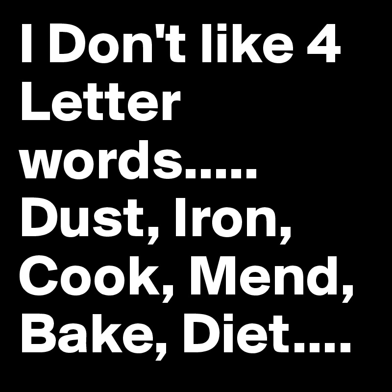 I Don't like 4 Letter words.....
Dust, Iron,
Cook, Mend,
Bake, Diet....