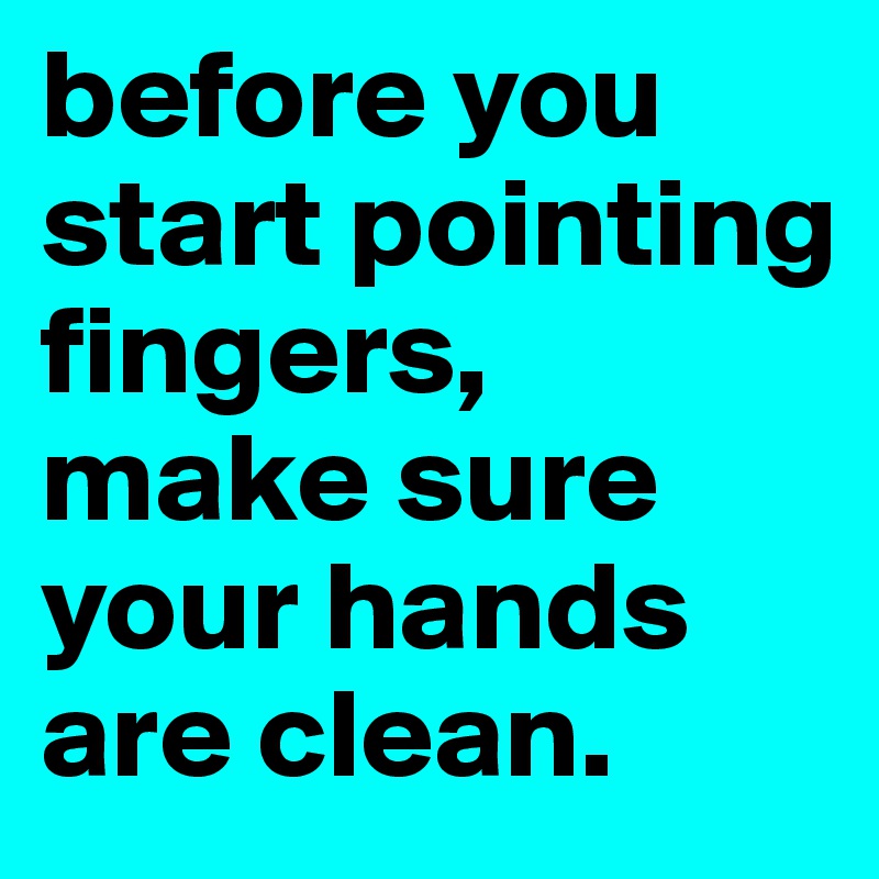 before you start pointing fingers, make sure your hands are clean.