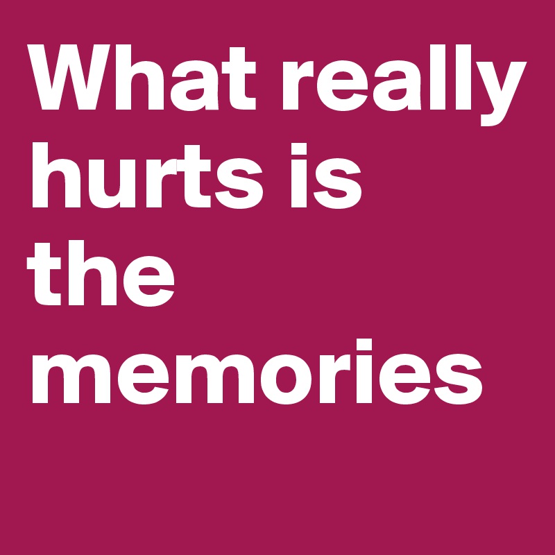 What really hurts is the memories 