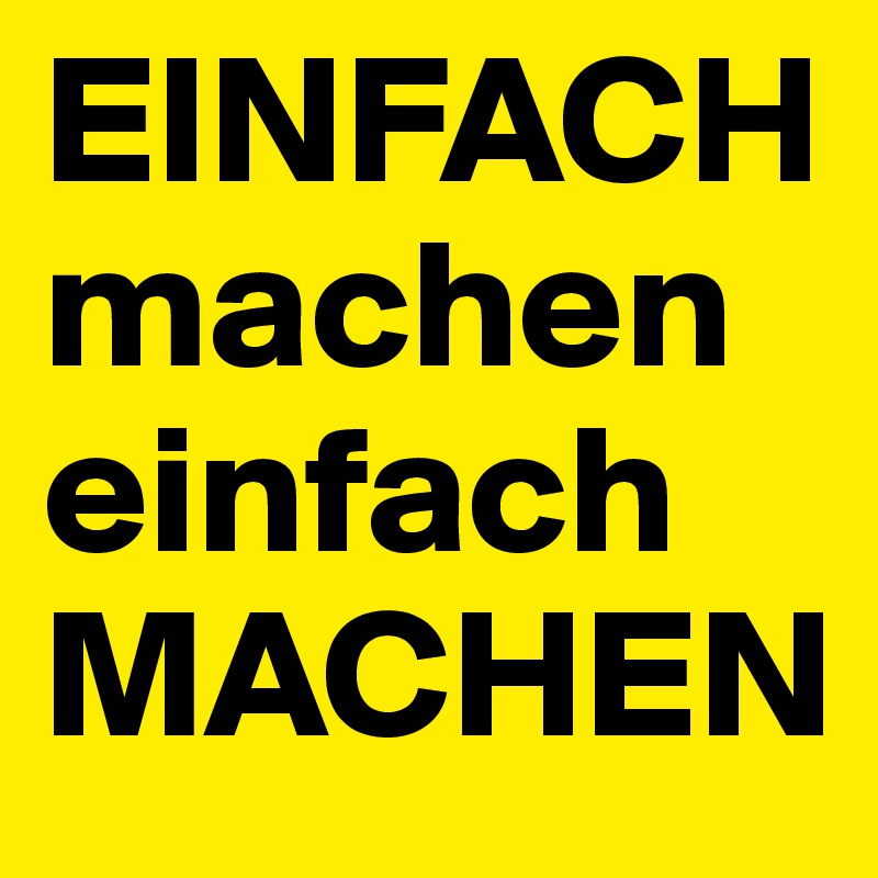 EINFACH machen
einfach MACHEN