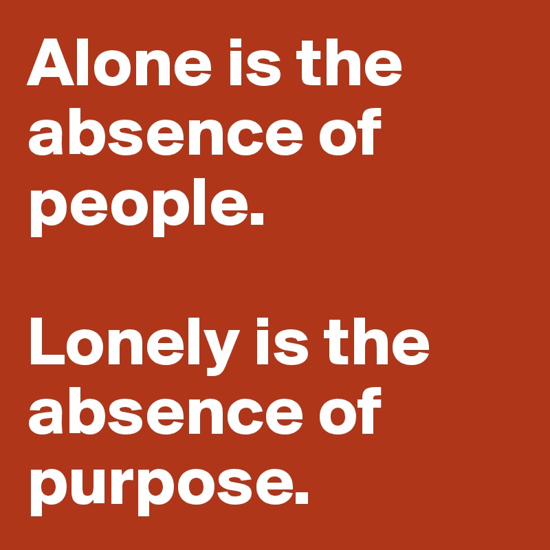 Alone is the absence of people.

Lonely is the absence of purpose.
