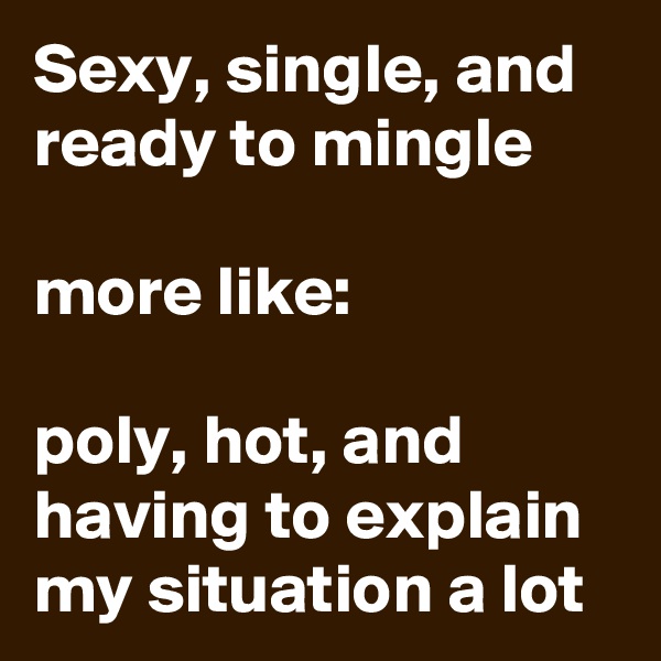 Sexy, single, and ready to mingle

more like:

poly, hot, and having to explain my situation a lot