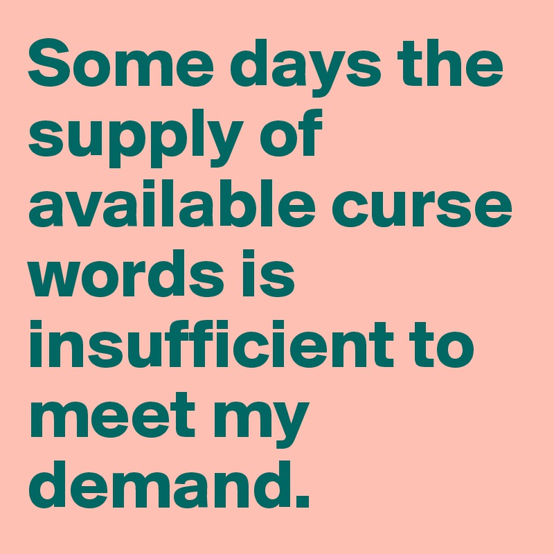 Some days the supply of available curse words is insufficient to meet my demand.