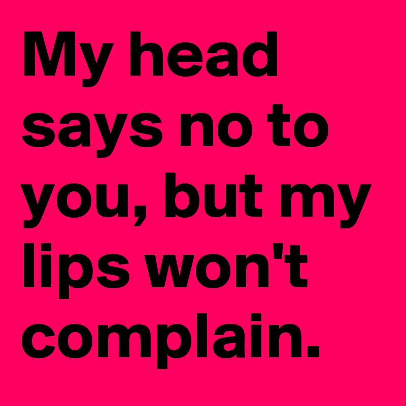 My head says no to you, but my lips won't complain.