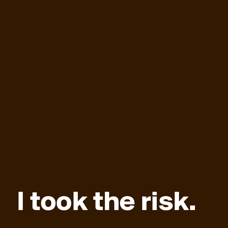 





 I took the risk.