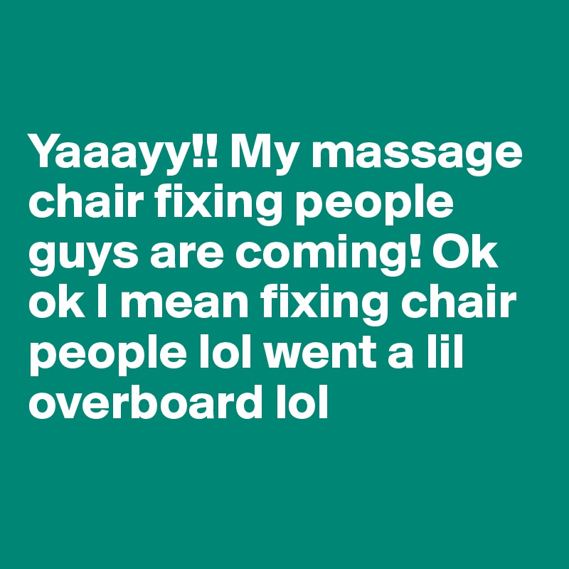 

Yaaayy!! My massage chair fixing people guys are coming! Ok ok I mean fixing chair people lol went a lil overboard lol

