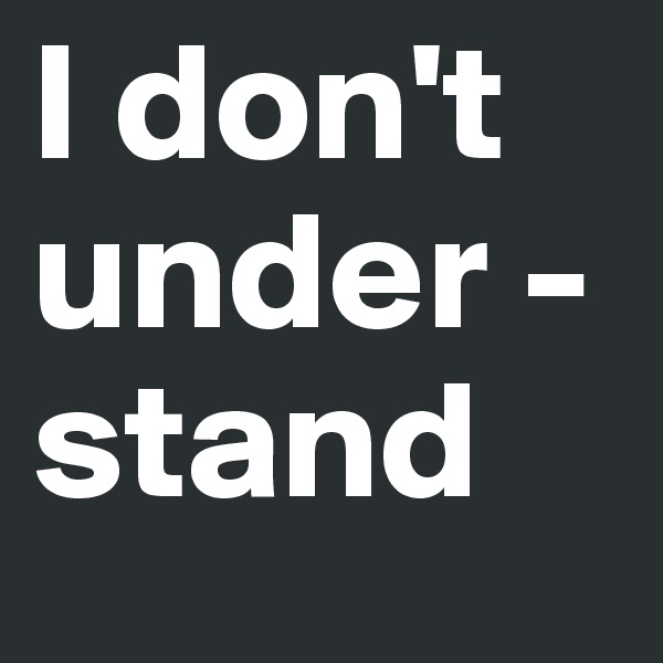 I don't
under -
stand