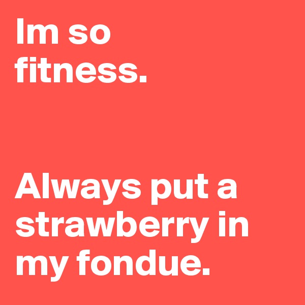 Im so 
fitness.


Always put a strawberry in my fondue.