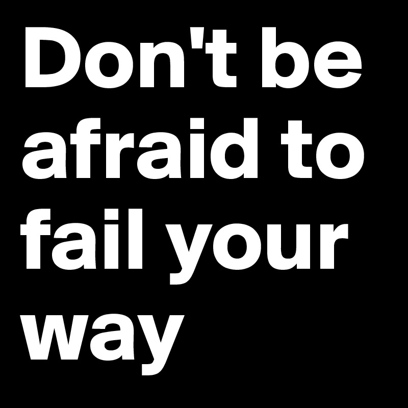 Don't be afraid to fail your way