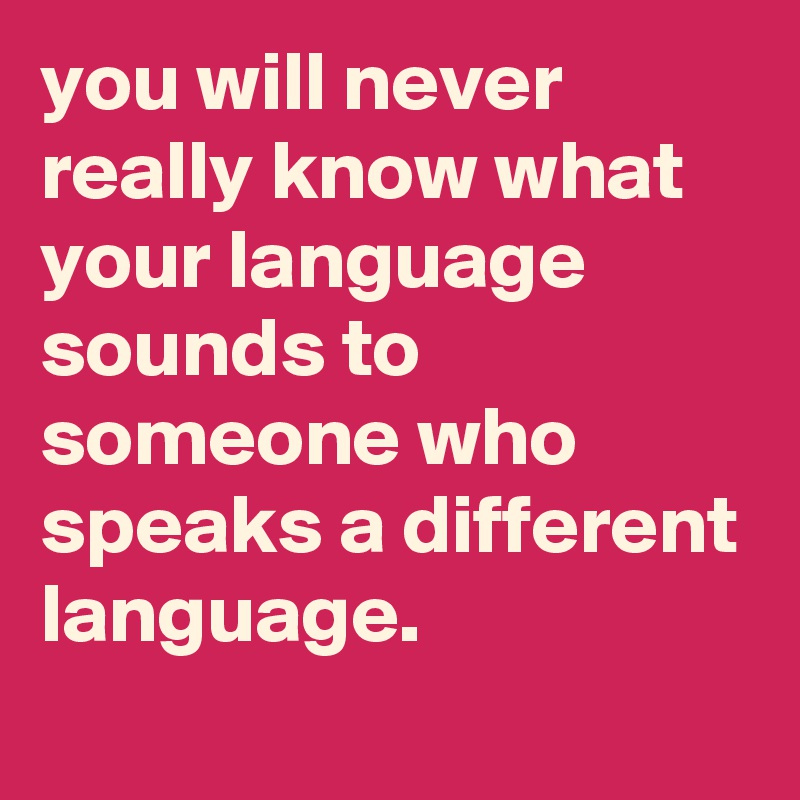 you-will-never-really-know-what-your-language-sounds-to-someone-who