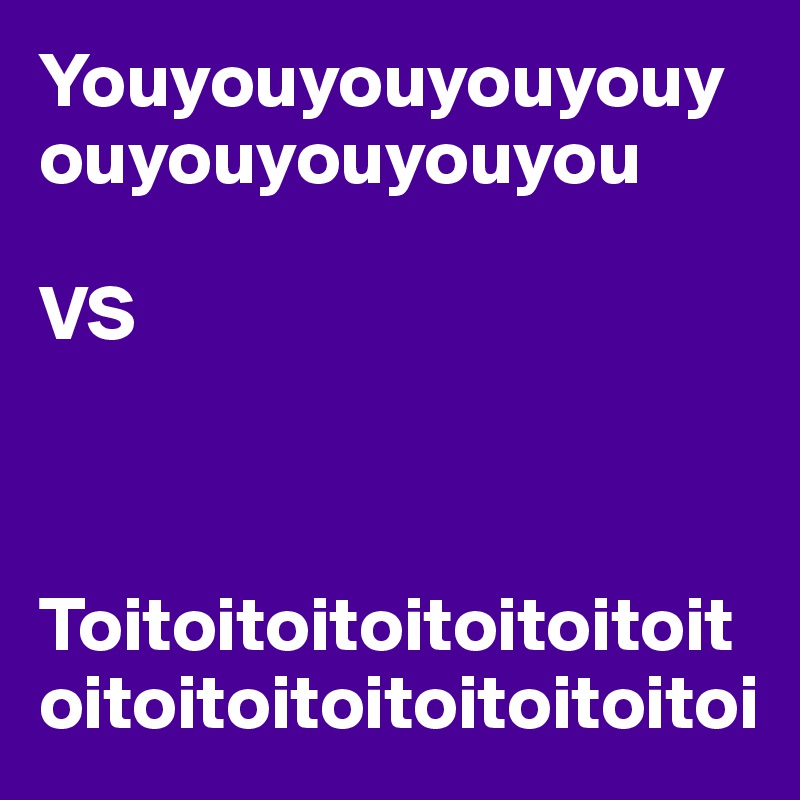 Youyouyouyouyouyouyouyouyouyou  

VS



Toitoitoitoitoitoitoitoitoitoitoitoitoitoitoi