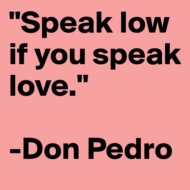 "Speak low if you speak love."

-Don Pedro