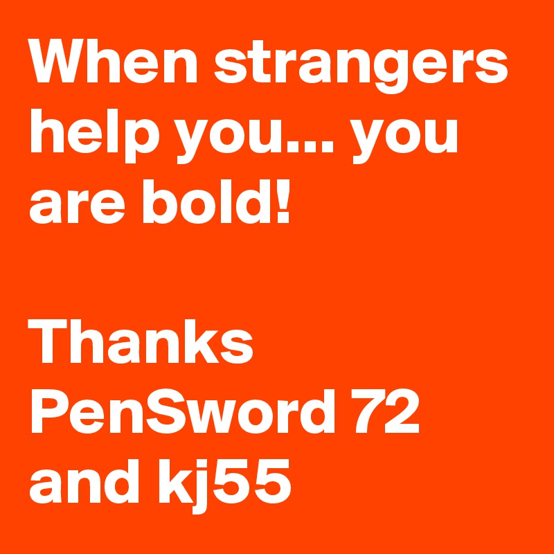 When strangers help you... you are bold!

Thanks PenSword 72 and kj55