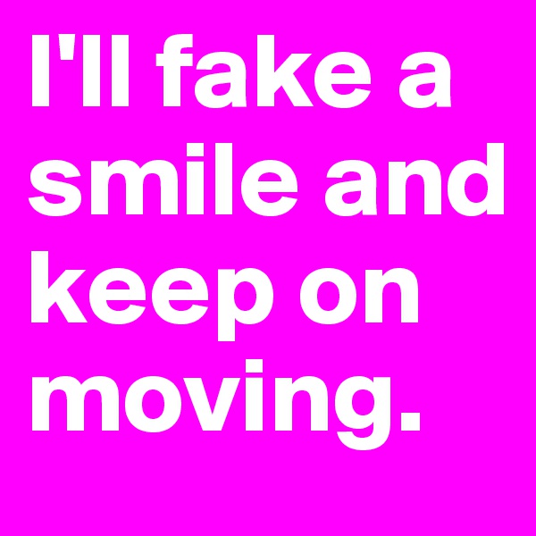 I'll fake a smile and keep on moving.
