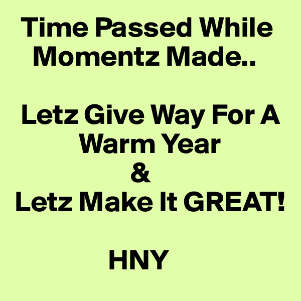  Time Passed While
   Momentz Made..

 Letz Give Way For A
           Warm Year
                    &
Letz Make It GREAT!

                HNY