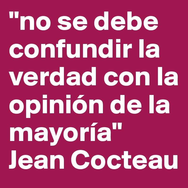 "no se debe confundir la verdad con la opinión de la mayoría"
Jean Cocteau