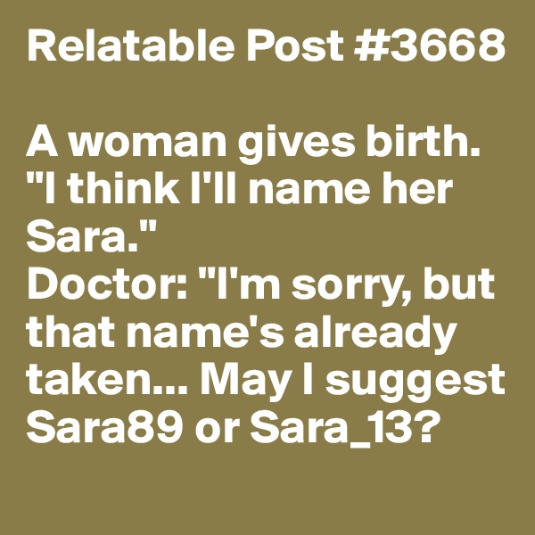 Relatable Post #3668

A woman gives birth.
"I think I'll name her Sara."
Doctor: "I'm sorry, but that name's already taken... May I suggest Sara89 or Sara_13? 