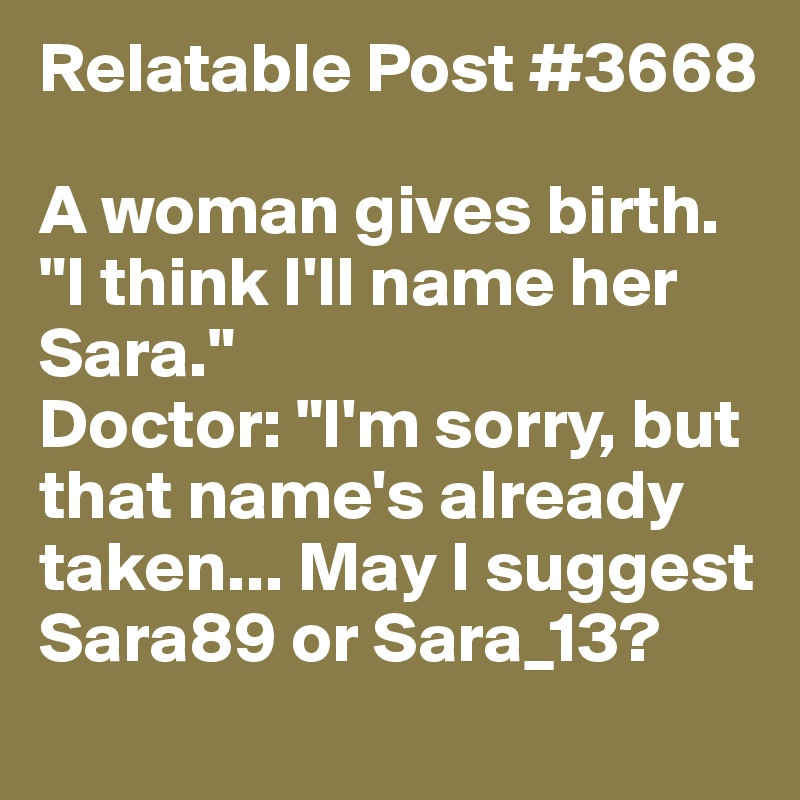 Relatable Post #3668

A woman gives birth.
"I think I'll name her Sara."
Doctor: "I'm sorry, but that name's already taken... May I suggest Sara89 or Sara_13? 