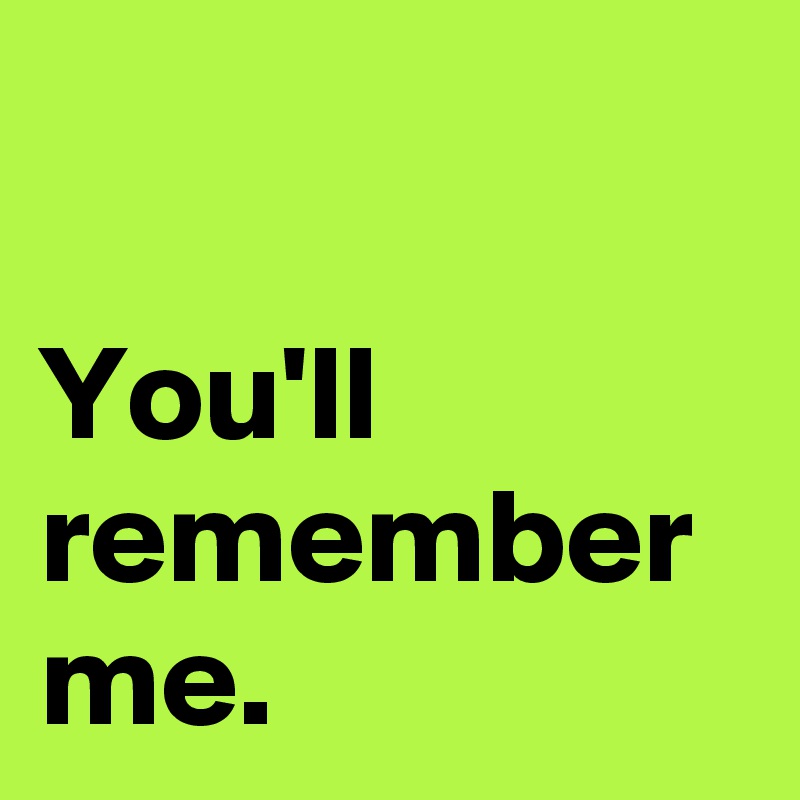 

You'll 
remember 
me.