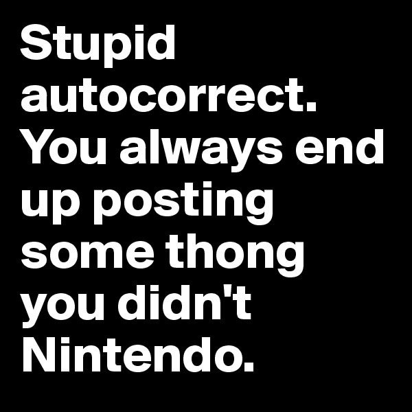 Stupid autocorrect. You always end up posting some thong you didn't Nintendo.