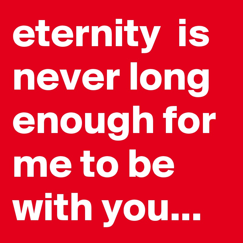 eternity  is never long enough for me to be with you...