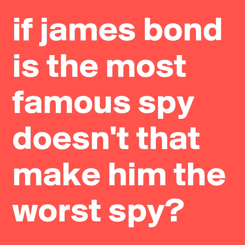 if james bond is the most famous spy doesn't that make him the worst spy?