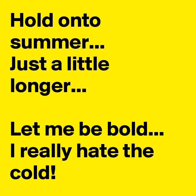 Hold onto summer...
Just a little longer...

Let me be bold...
I really hate the cold! 