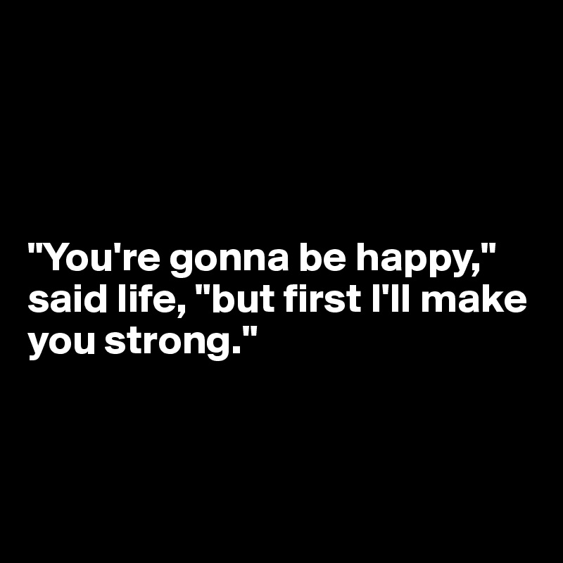 




"You're gonna be happy," said life, "but first I'll make you strong."



